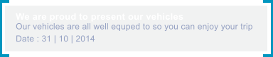 We are proud to present our vehicles Our vehicles are all well equped to so you can enjoy your trip Date : 31 | 10 | 2014